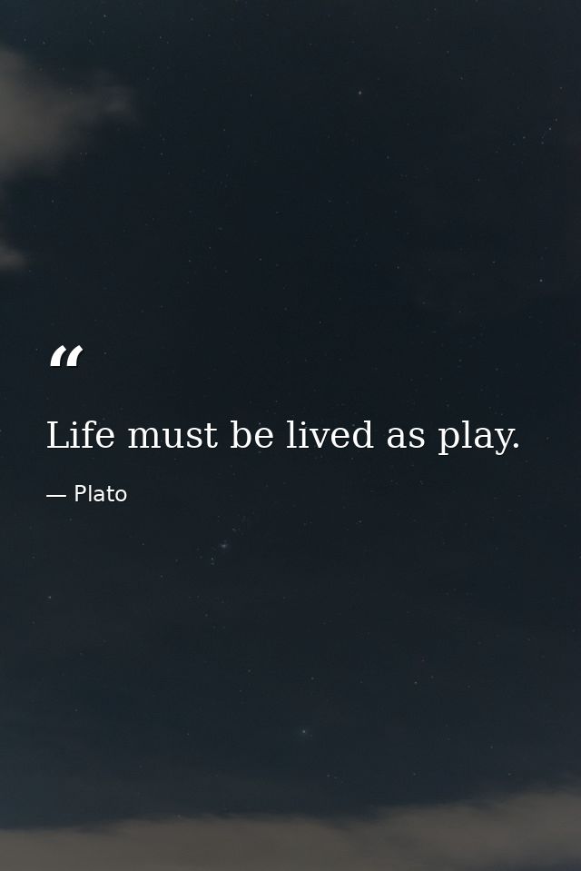 Life must be lived as play. — Plato