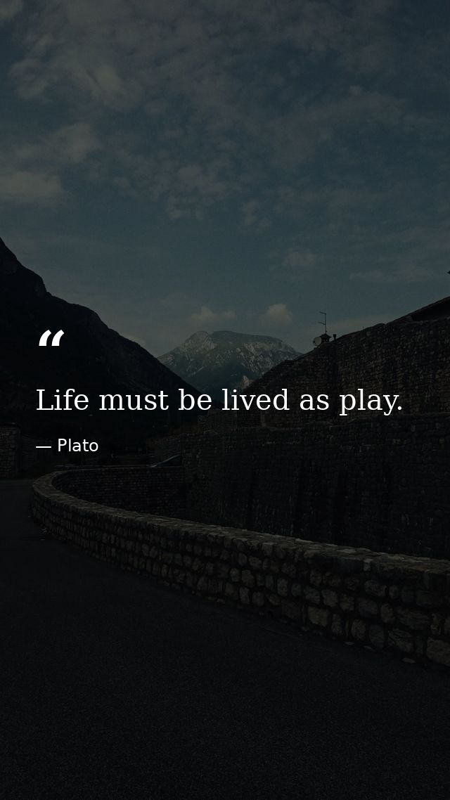 Life must be lived as play. — Plato