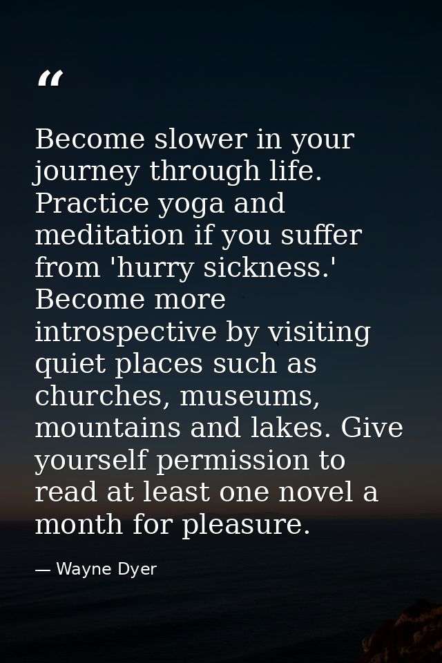 Become slower in your journey through life. Practice yoga and meditation if you suffer from 'hurry sickness.' Become mor — Wayne Dyer