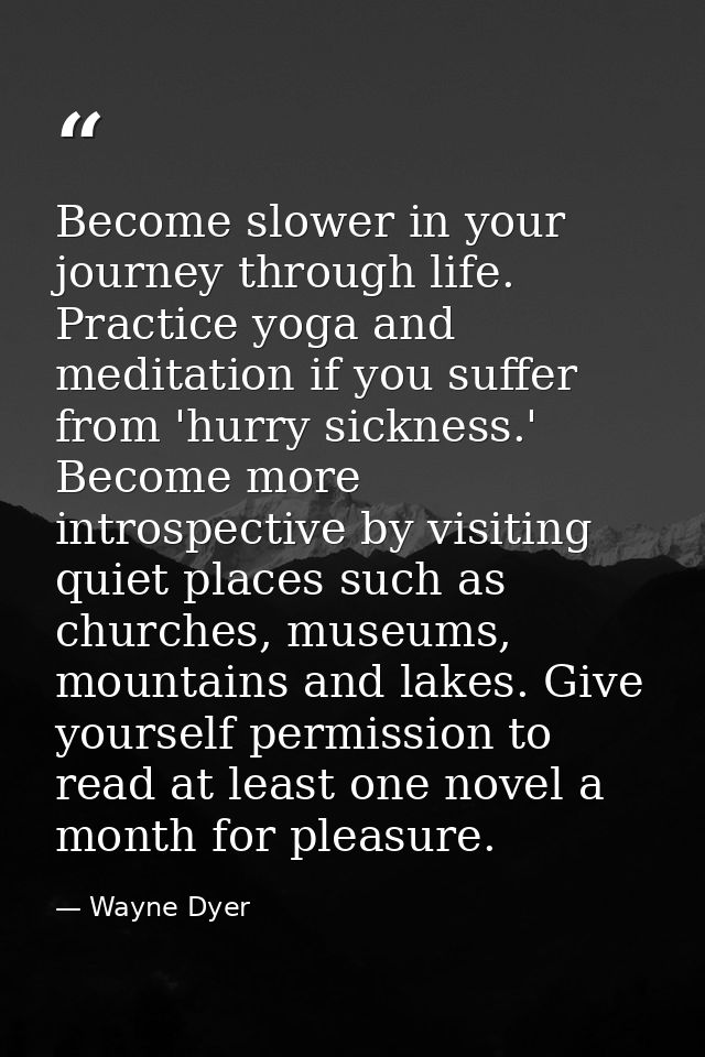 Become slower in your journey through life. Practice yoga and meditation if you suffer from 'hurry sickness.' Become mor — Wayne Dyer