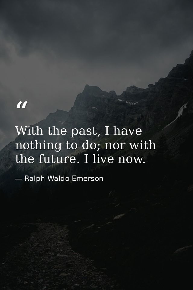 With the past, I have nothing to do; nor with the future. I live now. — Ralph Waldo Emerson