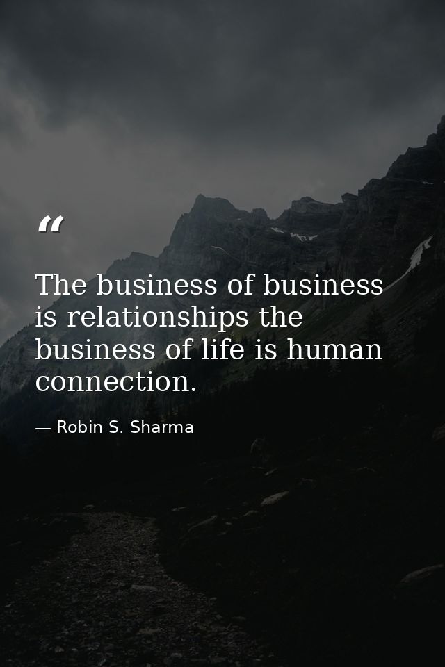 The business of business is relationships the business of life is human connection. — Robin S. Sharma