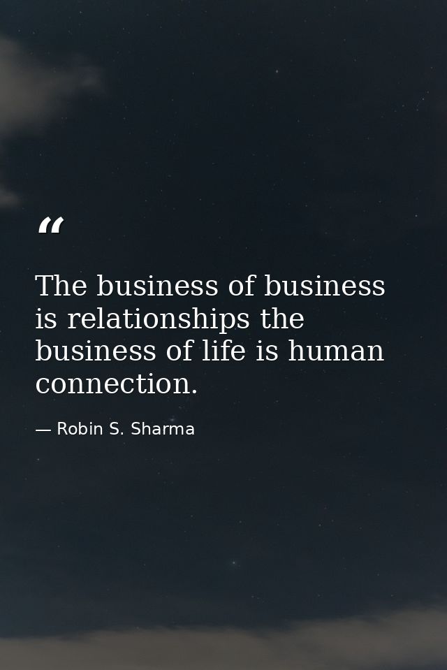 The business of business is relationships the business of life is human connection. — Robin S. Sharma