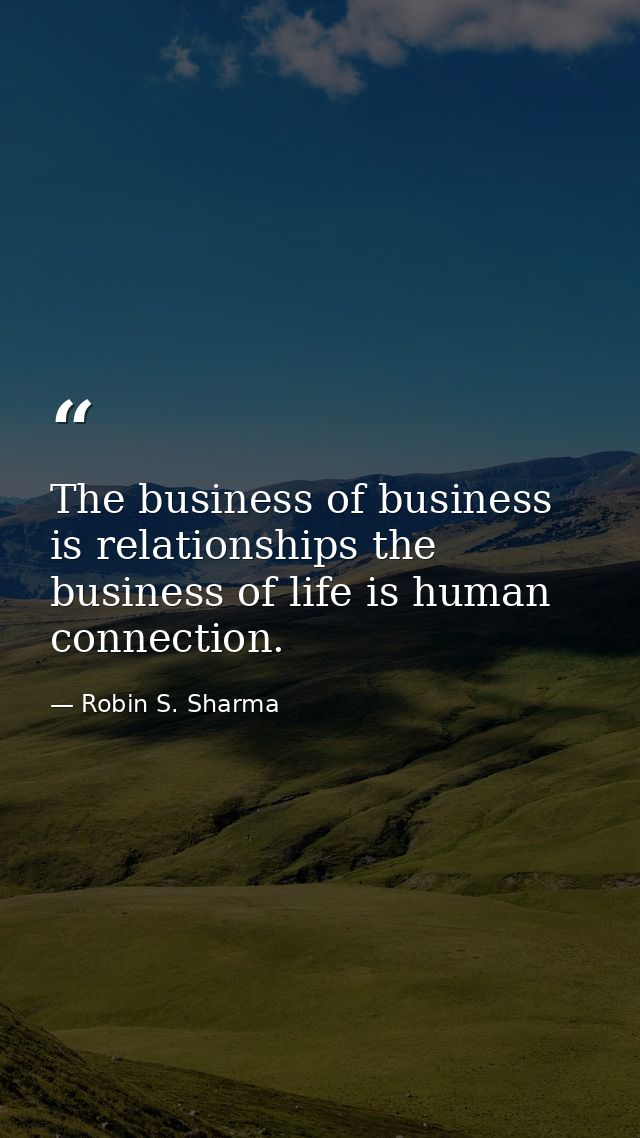 The business of business is relationships the business of life is human connection. — Robin S. Sharma