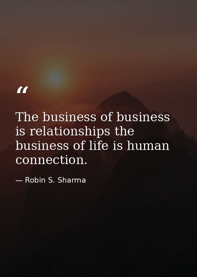 The business of business is relationships the business of life is human connection. — Robin S. Sharma
