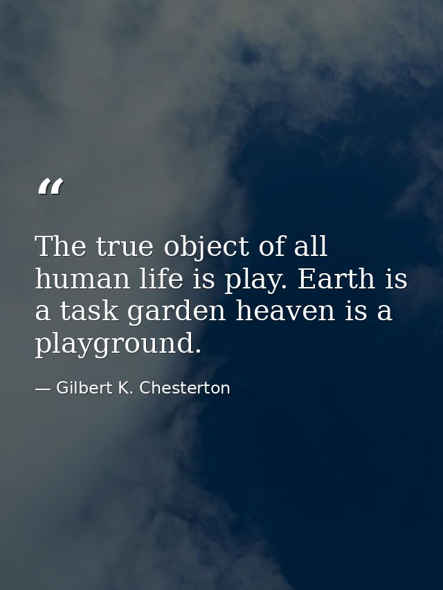 The true object of all human life is play. Earth is a task garden heaven is a playground. — Gilbert K. Chesterton
