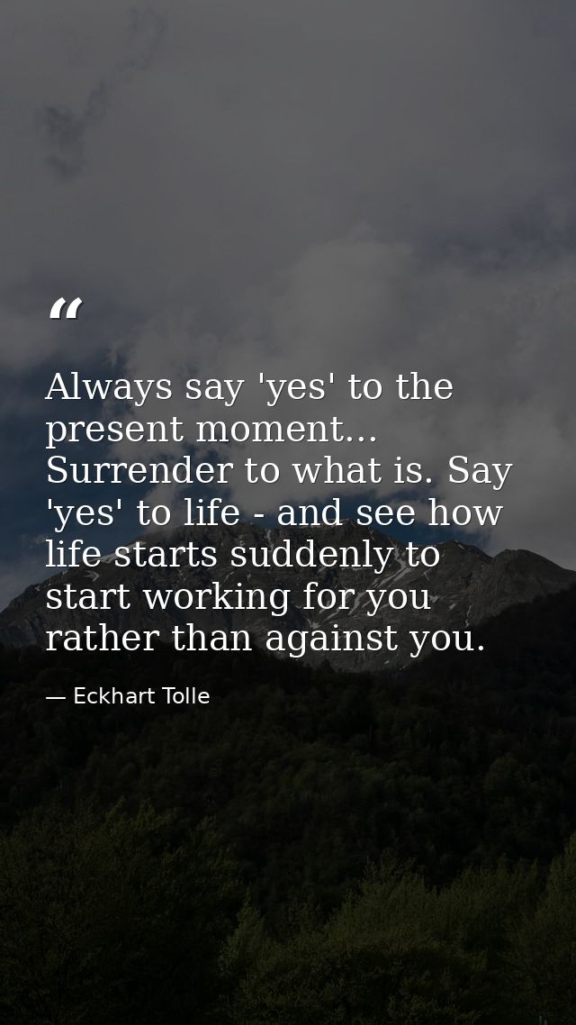 Always say 'yes' to the present moment... Surrender to what is. Say 'yes' to life - and see how life starts suddenly to  — Eckhart Tolle