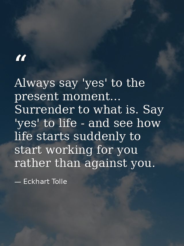 Always say 'yes' to the present moment... Surrender to what is. Say 'yes' to life - and see how life starts suddenly to  — Eckhart Tolle