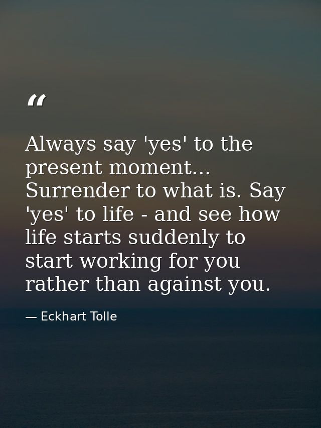 Always say 'yes' to the present moment... Surrender to what is. Say 'yes' to life - and see how life starts suddenly to  — Eckhart Tolle