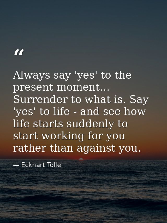 Always say 'yes' to the present moment... Surrender to what is. Say 'yes' to life - and see how life starts suddenly to  — Eckhart Tolle