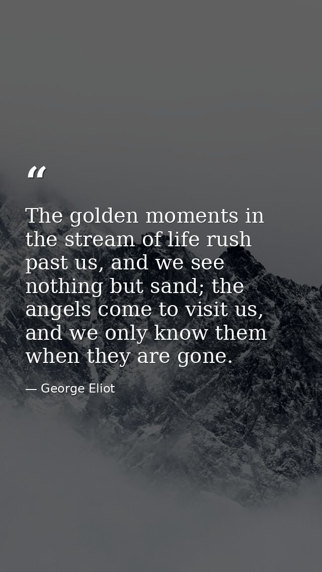 The golden moments in the stream of life rush past us, and we see nothing but sand; the angels come to visit us, and we  — George Eliot