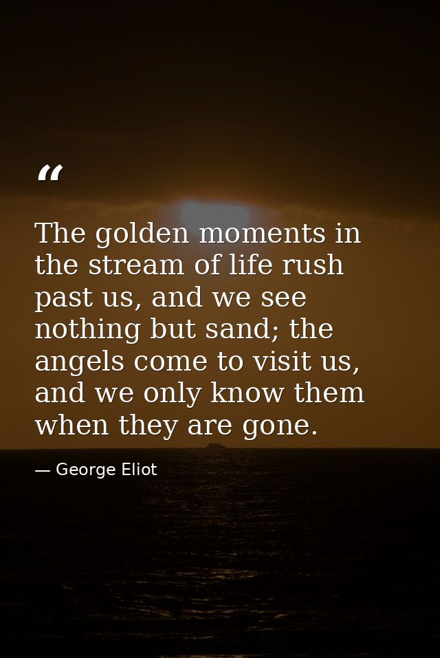 The golden moments in the stream of life rush past us, and we see nothing but sand; the angels come to visit us, and we  — George Eliot