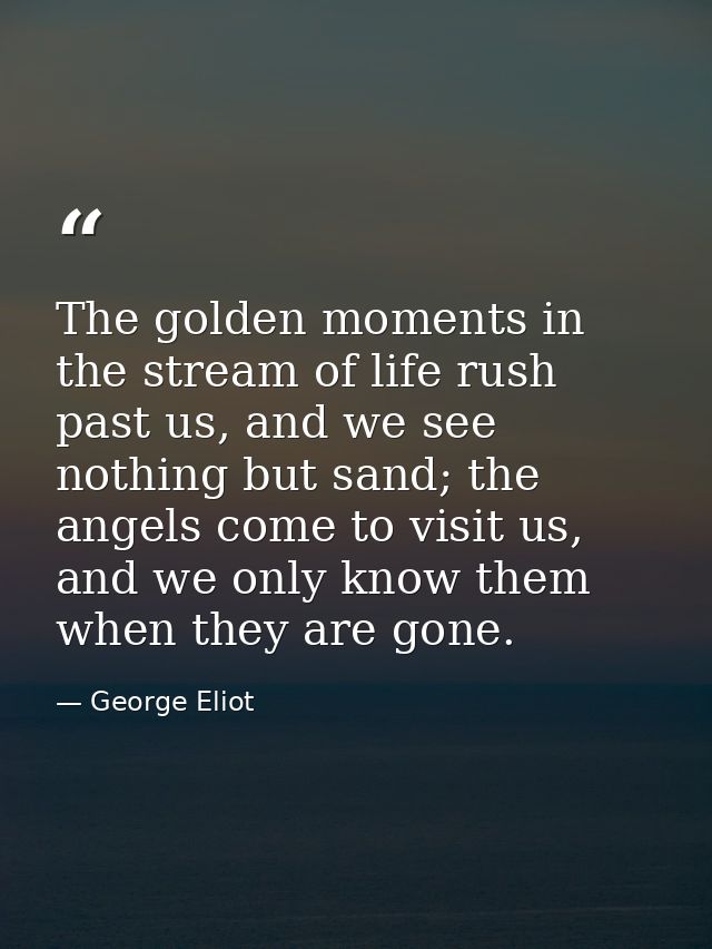 The golden moments in the stream of life rush past us, and we see nothing but sand; the angels come to visit us, and we  — George Eliot