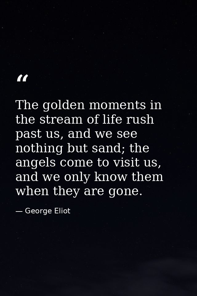 The golden moments in the stream of life rush past us, and we see nothing but sand; the angels come to visit us, and we  — George Eliot
