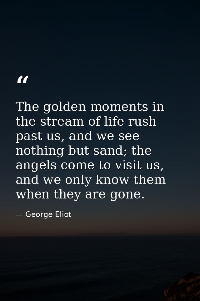 The golden moments in the stream of life rush past us, and we see nothing but sand; the angels come to visit us, and we  — George Eliot