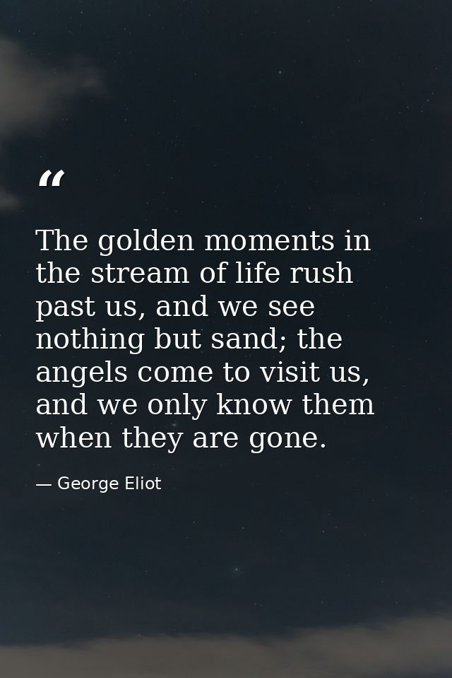 The golden moments in the stream of life rush past us, and we see nothing but sand; the angels come to visit us, and we  — George Eliot