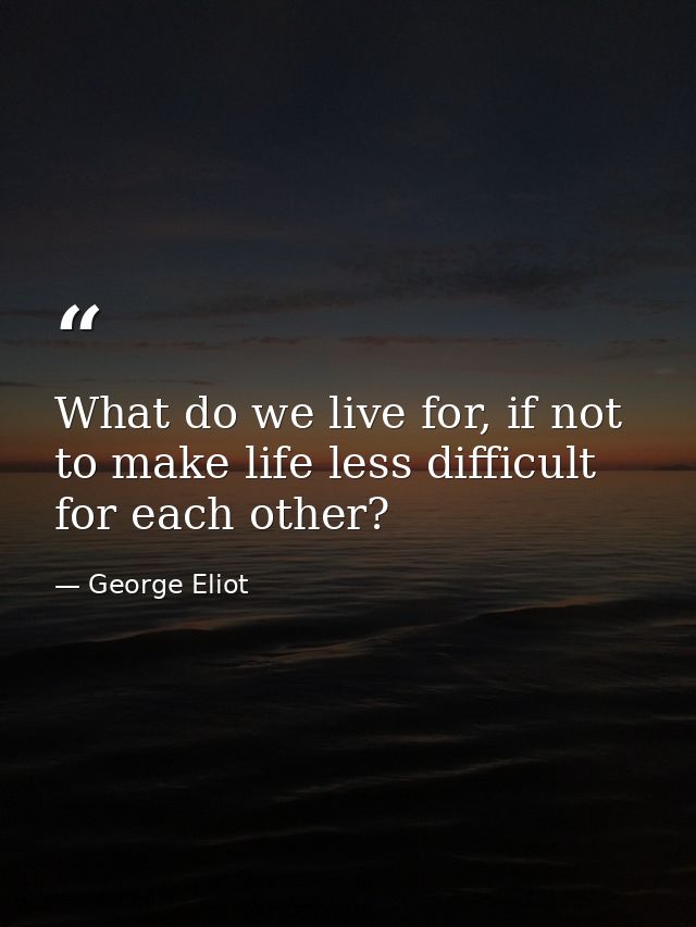 What do we live for, if not to make life less difficult for each other? — George Eliot