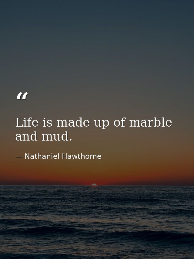 Life is made up of marble and mud. — Nathaniel Hawthorne