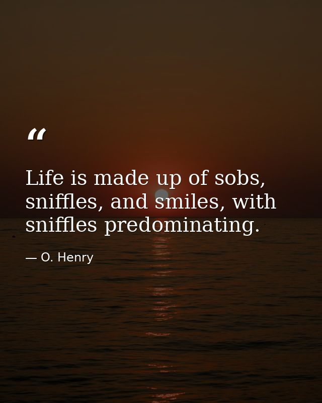 Life is made up of sobs, sniffles, and smiles, with sniffles predominating. — O. Henry