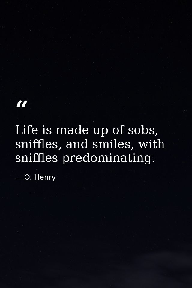 Life is made up of sobs, sniffles, and smiles, with sniffles predominating. — O. Henry