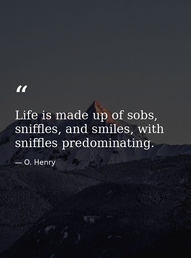 Life is made up of sobs, sniffles, and smiles, with sniffles predominating. — O. Henry