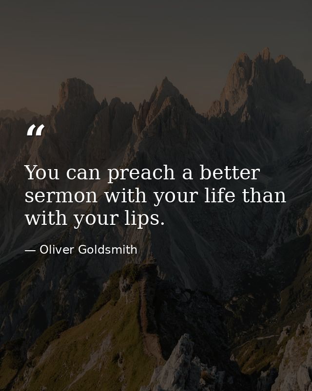 You can preach a better sermon with your life than with your lips. — Oliver Goldsmith