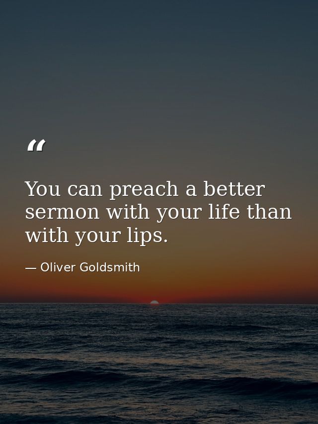 You can preach a better sermon with your life than with your lips. — Oliver Goldsmith