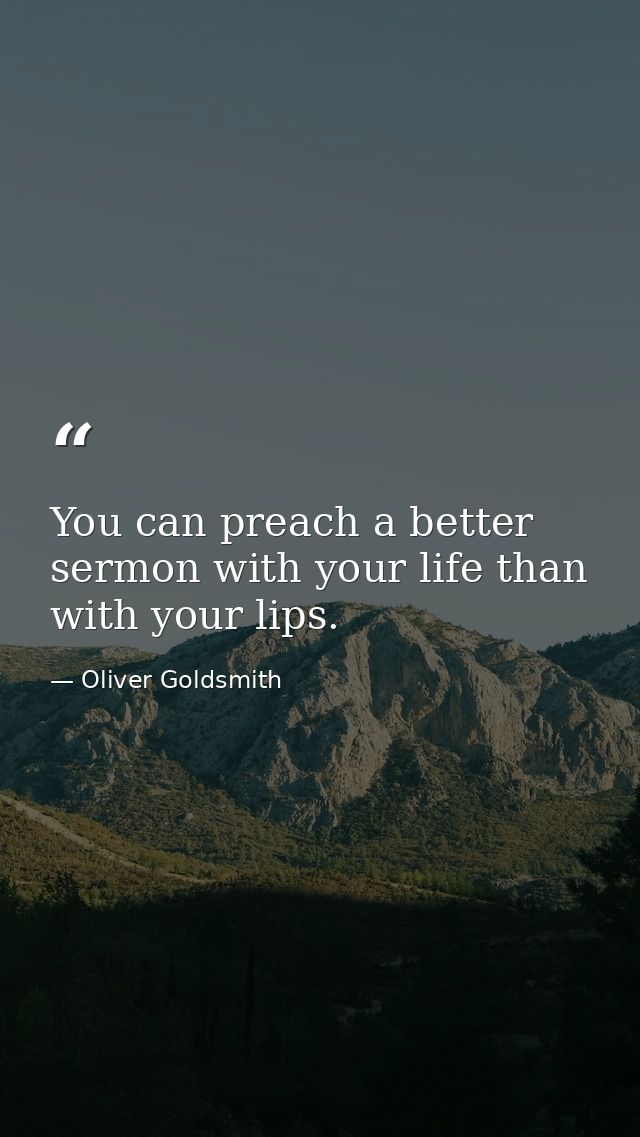 You can preach a better sermon with your life than with your lips. — Oliver Goldsmith