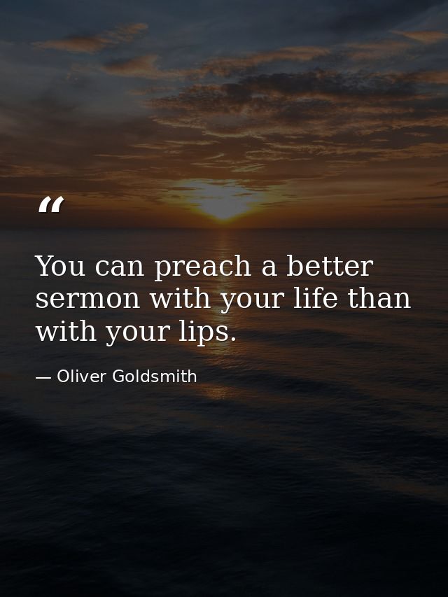 You can preach a better sermon with your life than with your lips. — Oliver Goldsmith
