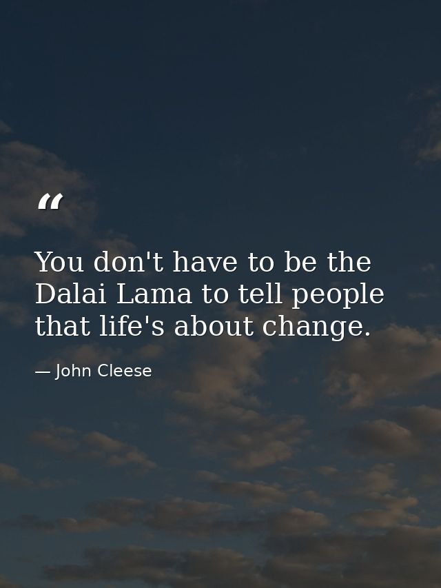 You don't have to be the Dalai Lama to tell people that life's about change. — John Cleese
