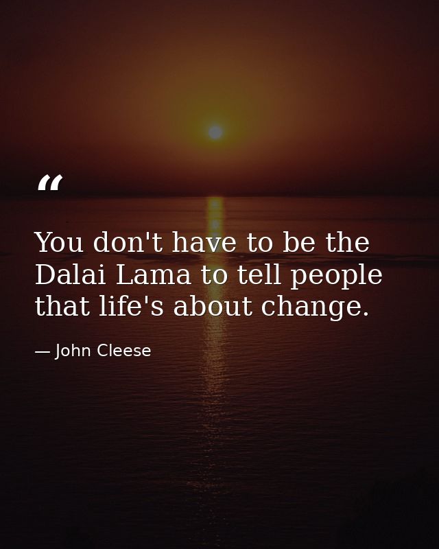 You don't have to be the Dalai Lama to tell people that life's about change. — John Cleese