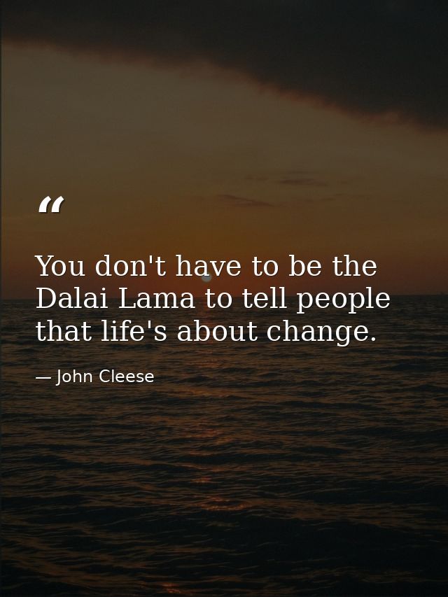 You don't have to be the Dalai Lama to tell people that life's about change. — John Cleese