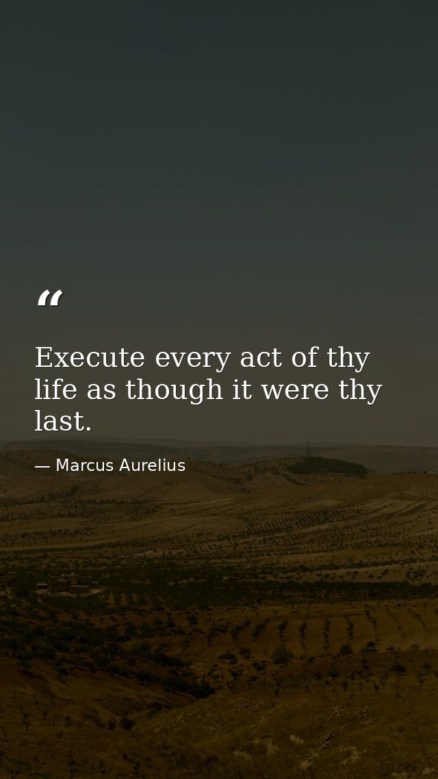 Execute every act of thy life as though it were thy last. — Marcus Aurelius