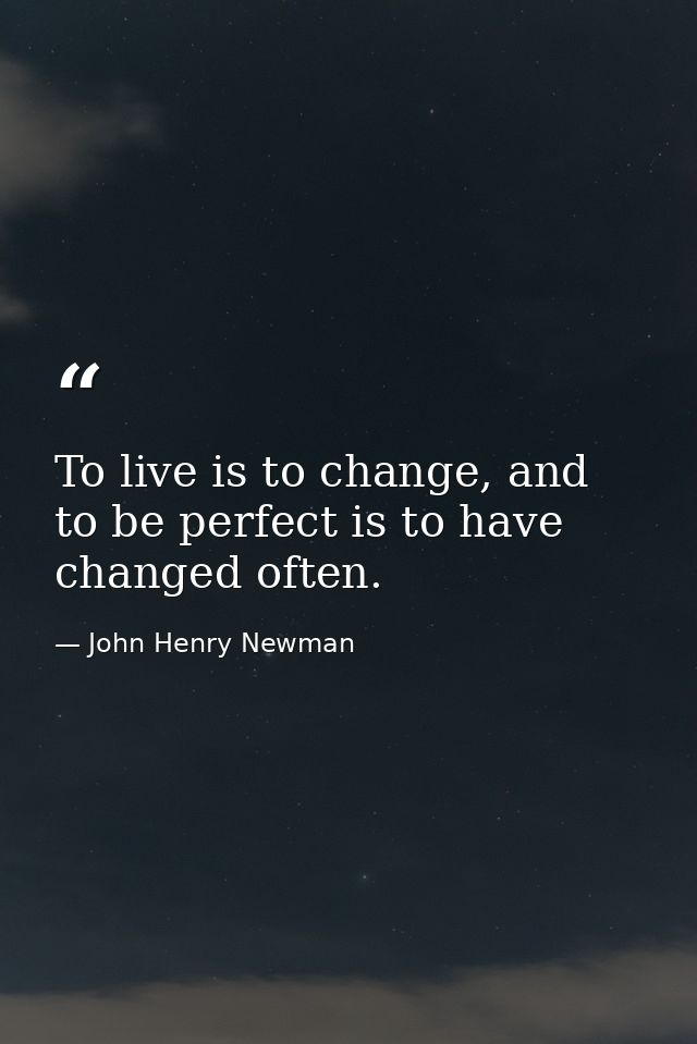To live is to change, and to be perfect is to have changed often. — John Henry Newman