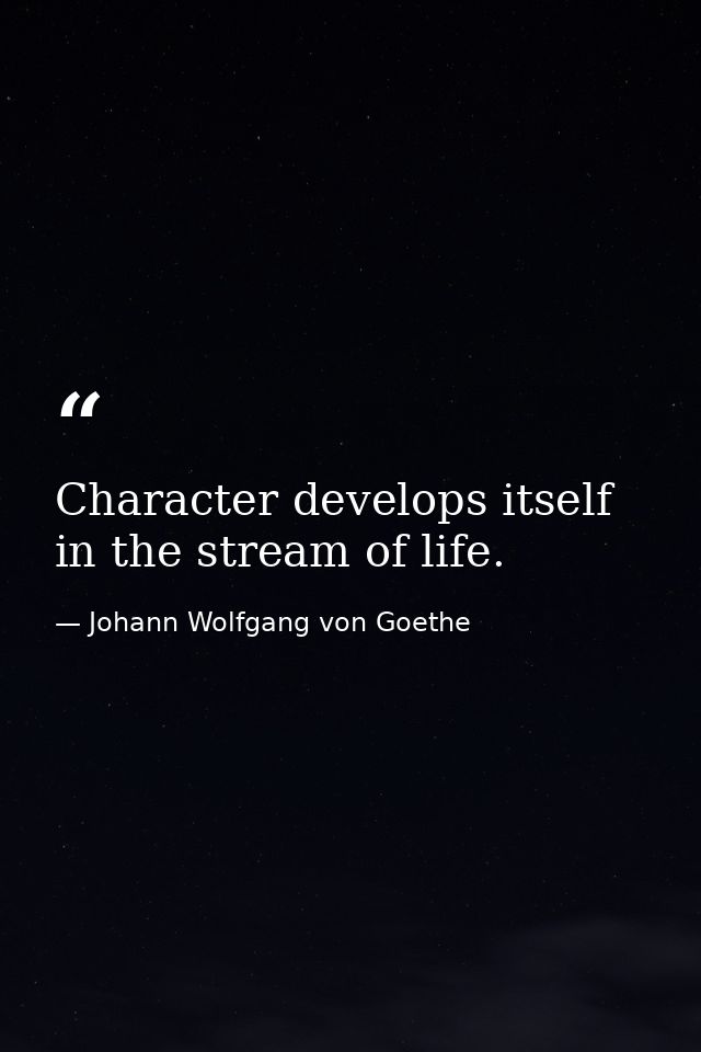 Character develops itself in the stream of life. — Johann Wolfgang von Goethe