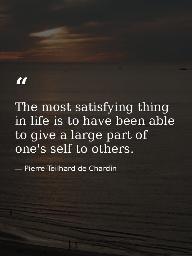 The most satisfying thing in life is to have been able to give a large part of one's self to others. — Pierre Teilhard de Chardin