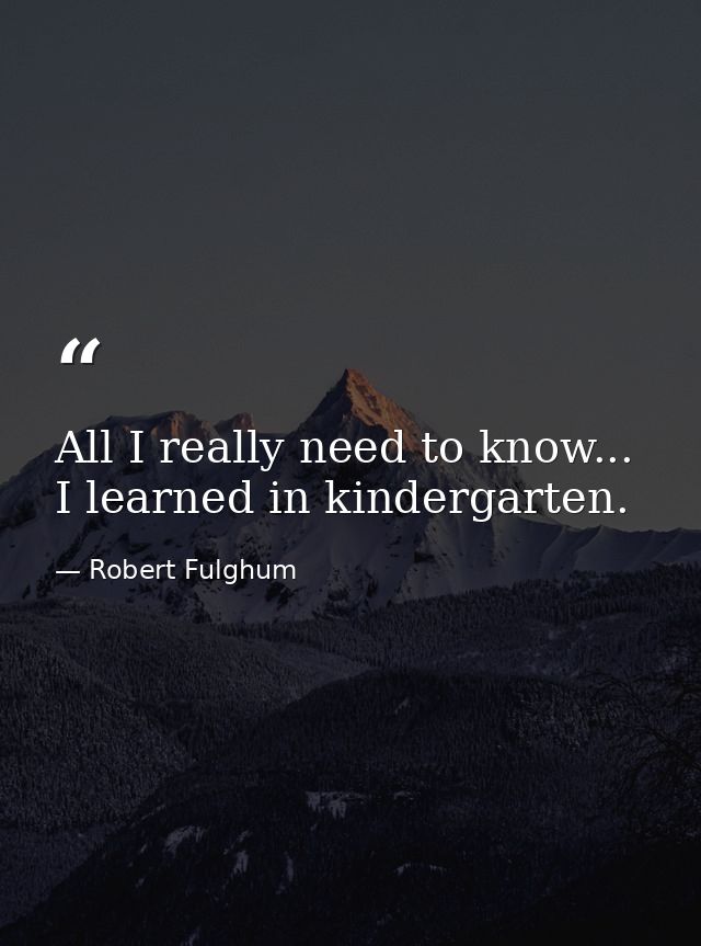All I really need to know... I learned in kindergarten. — Robert Fulghum