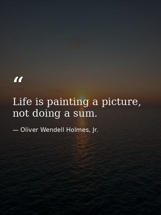 Life is painting a picture, not doing a sum. — Oliver Wendell Holmes, Jr.