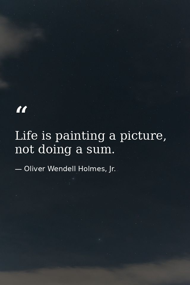 Life is painting a picture, not doing a sum. — Oliver Wendell Holmes, Jr.