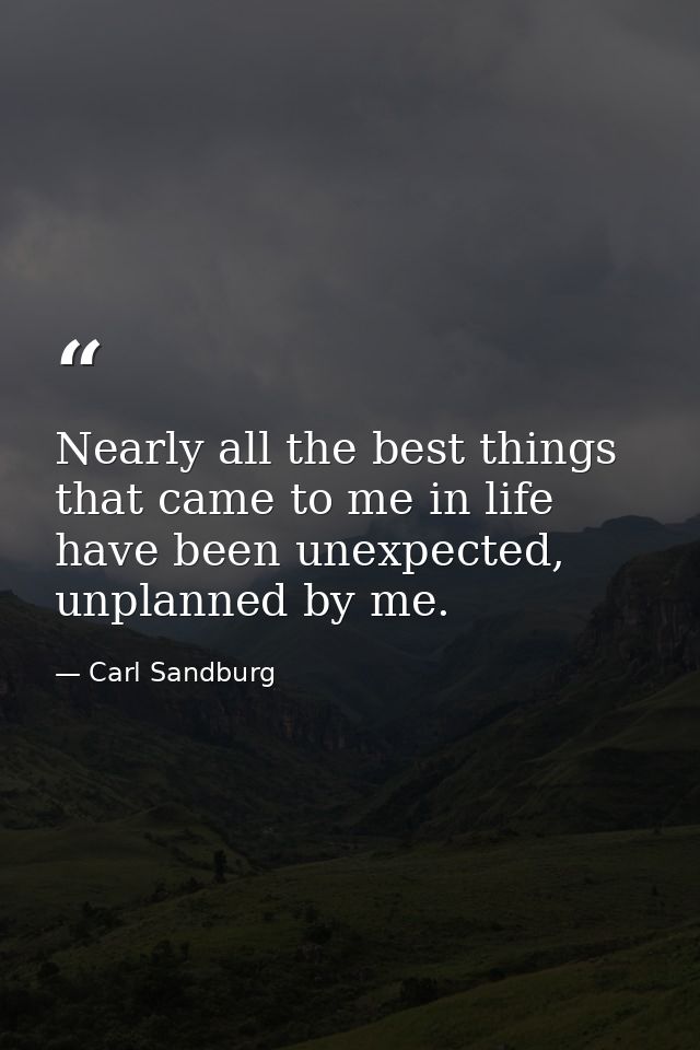 Nearly all the best things that came to me in life have been unexpected, unplanned by me. — Carl Sandburg