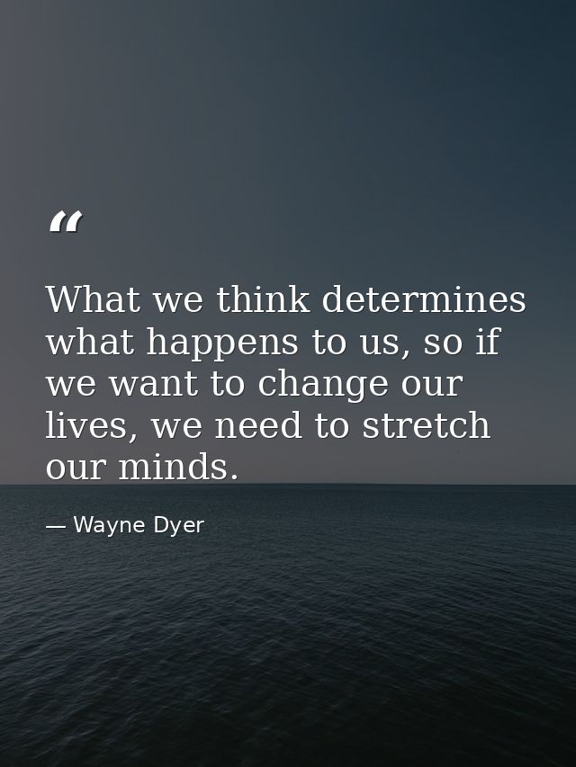 What we think determines what happens to us, so if we want to change our lives, we need to stretch our minds. — Wayne Dyer