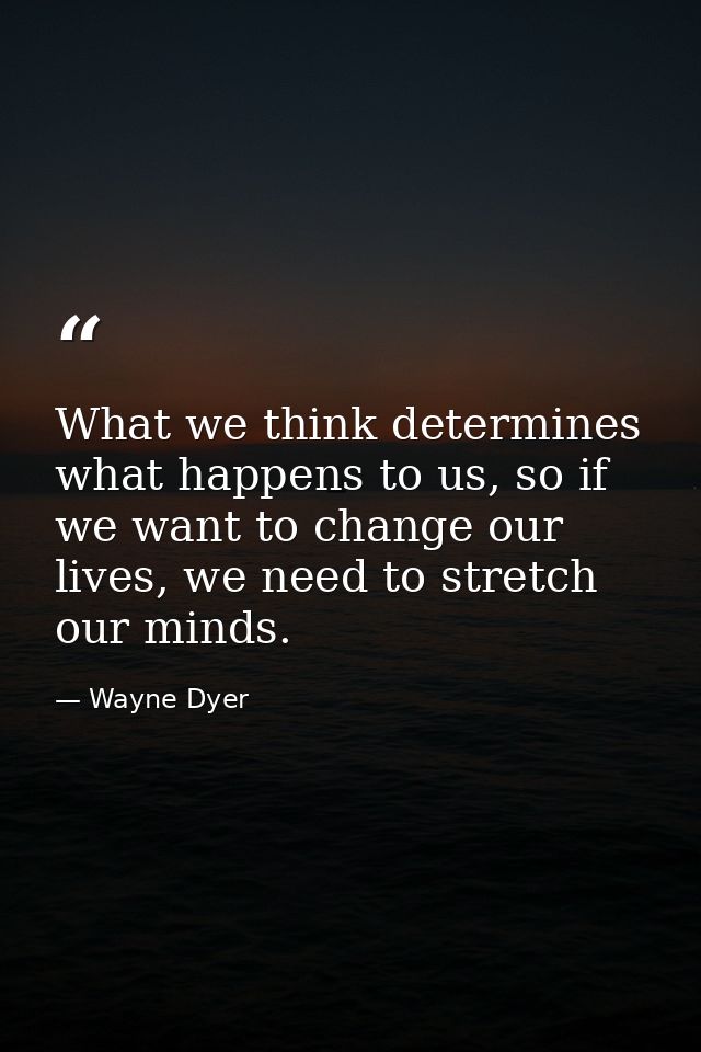 What we think determines what happens to us, so if we want to change our lives, we need to stretch our minds. — Wayne Dyer