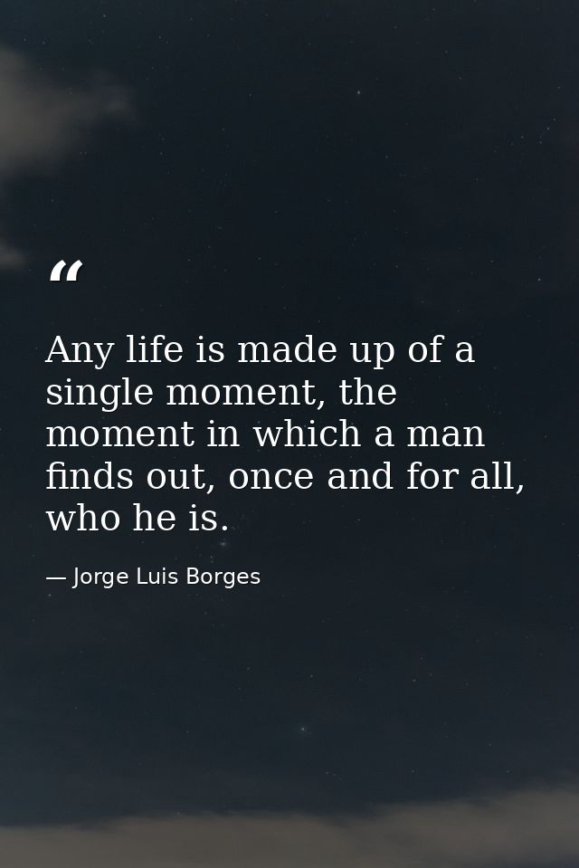Any life is made up of a single moment, the moment in which a man finds out, once and for all, who he is. — Jorge Luis Borges