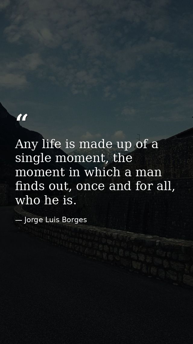 Any life is made up of a single moment, the moment in which a man finds out, once and for all, who he is. — Jorge Luis Borges