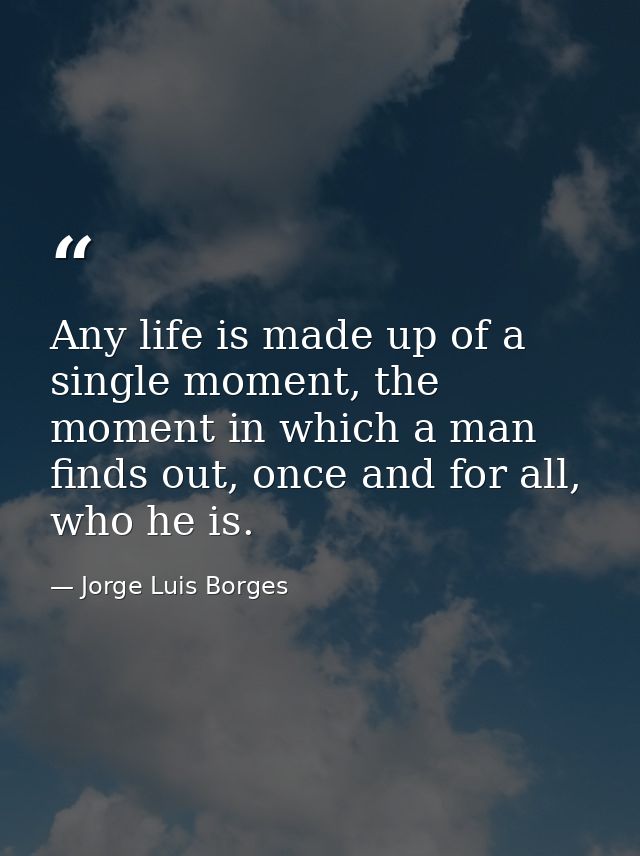 Any life is made up of a single moment, the moment in which a man finds out, once and for all, who he is. — Jorge Luis Borges