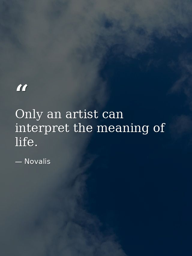 Only an artist can interpret the meaning of life. — Novalis