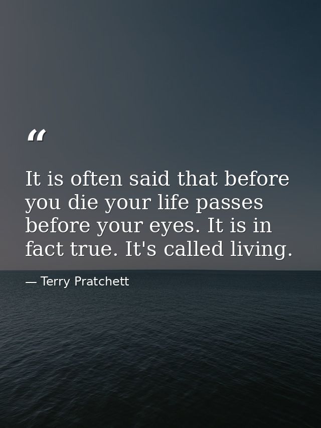 It is often said that before you die your life passes before your eyes. It is in fact true. It's called living. — Terry Pratchett