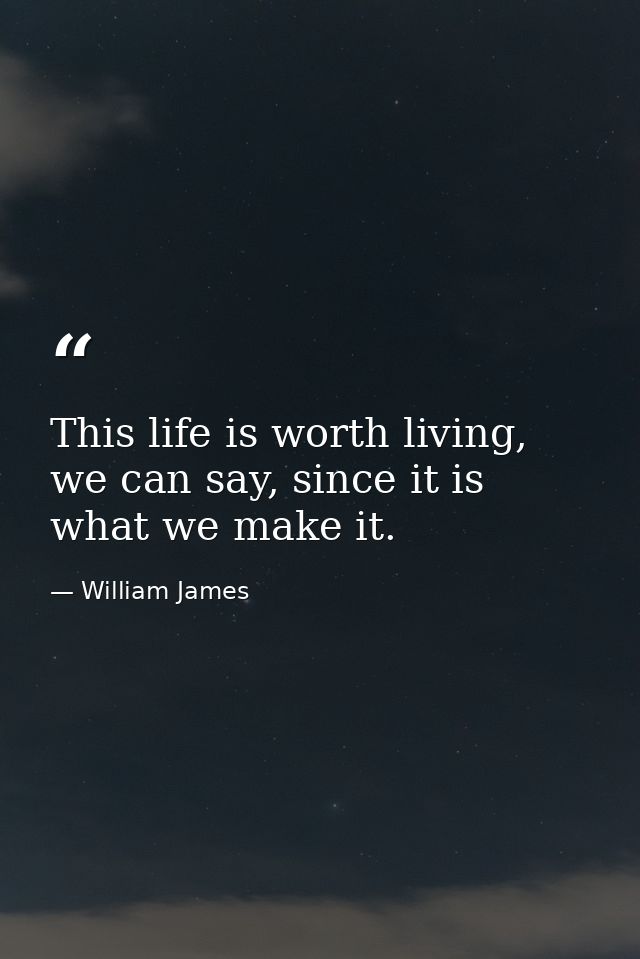 This life is worth living, we can say, since it is what we make it. — William James