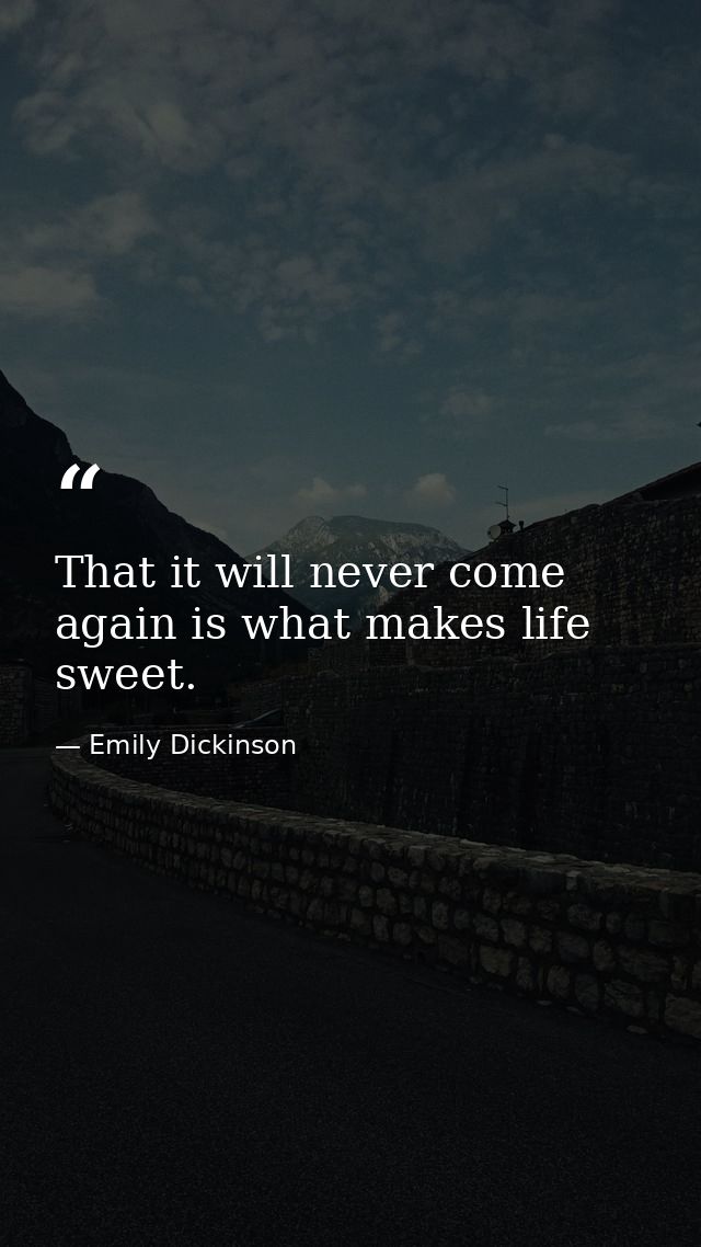That it will never come again is what makes life sweet. — Emily Dickinson