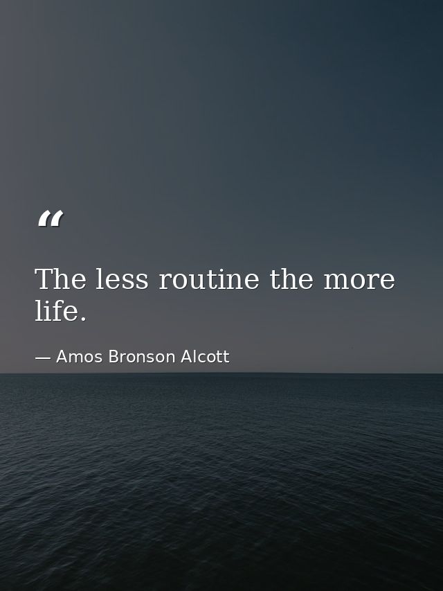 The less routine the more life. — Amos Bronson Alcott
